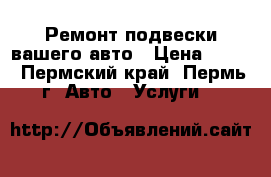 Ремонт подвески вашего авто › Цена ­ 300 - Пермский край, Пермь г. Авто » Услуги   